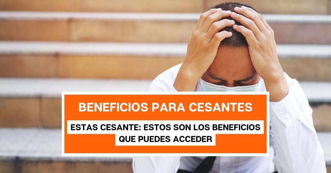 ¡Atención cesantes! Conoce los beneficios que puedes recibir este mes y cómo solicitarlos